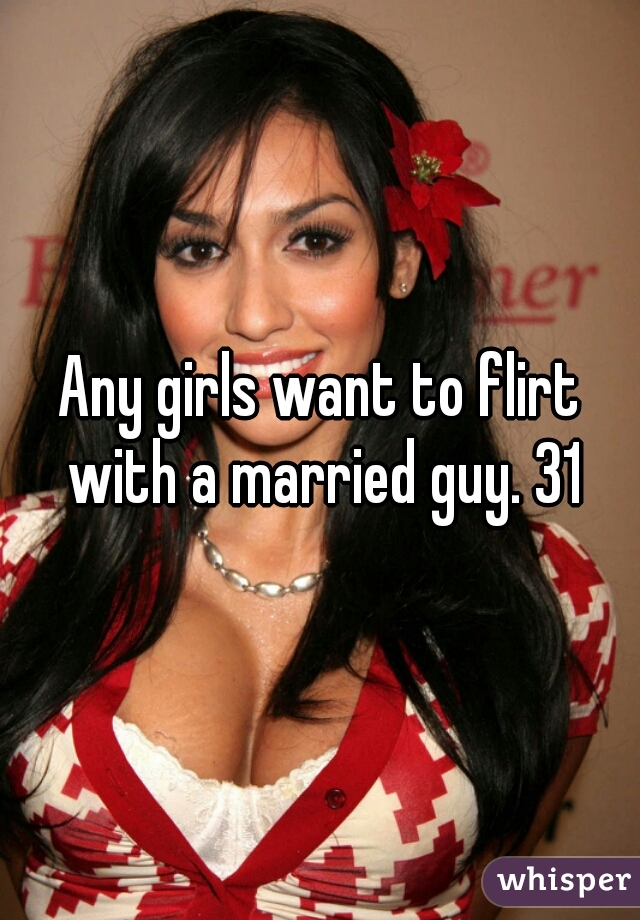 Any girls want to flirt with a married guy. 31