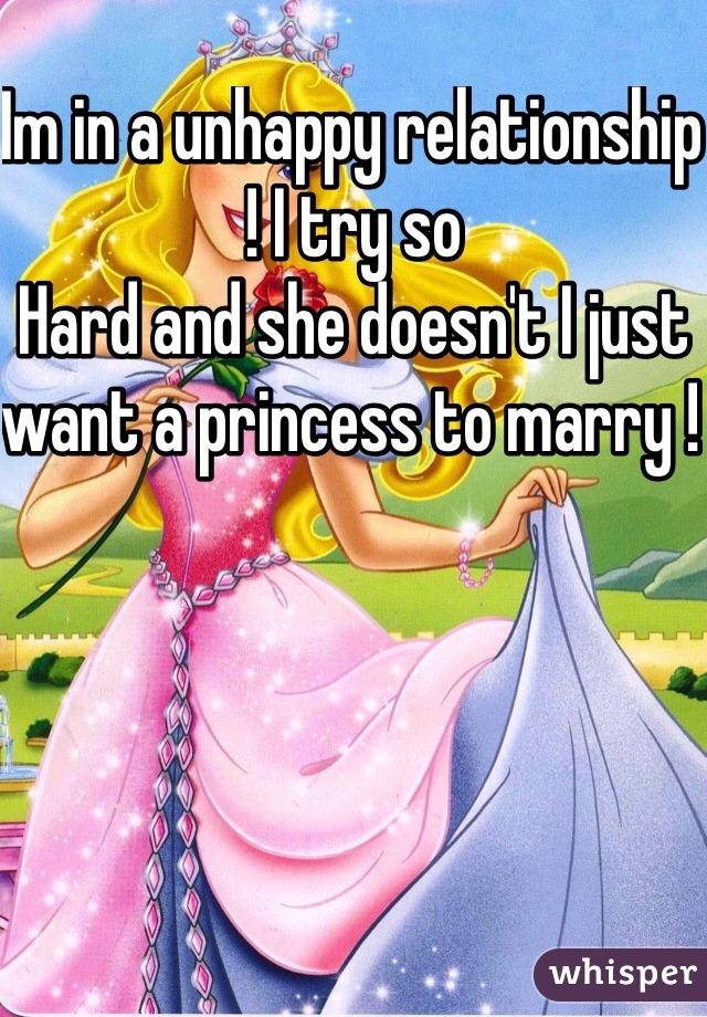 Im in a unhappy relationship ! I try so
Hard and she doesn't I just want a princess to marry ! 
