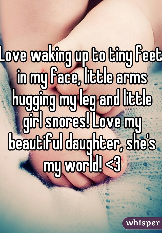 Love waking up to tiny feet in my face, little arms hugging my leg and little girl snores! Love my beautiful daughter, she's my world! <3