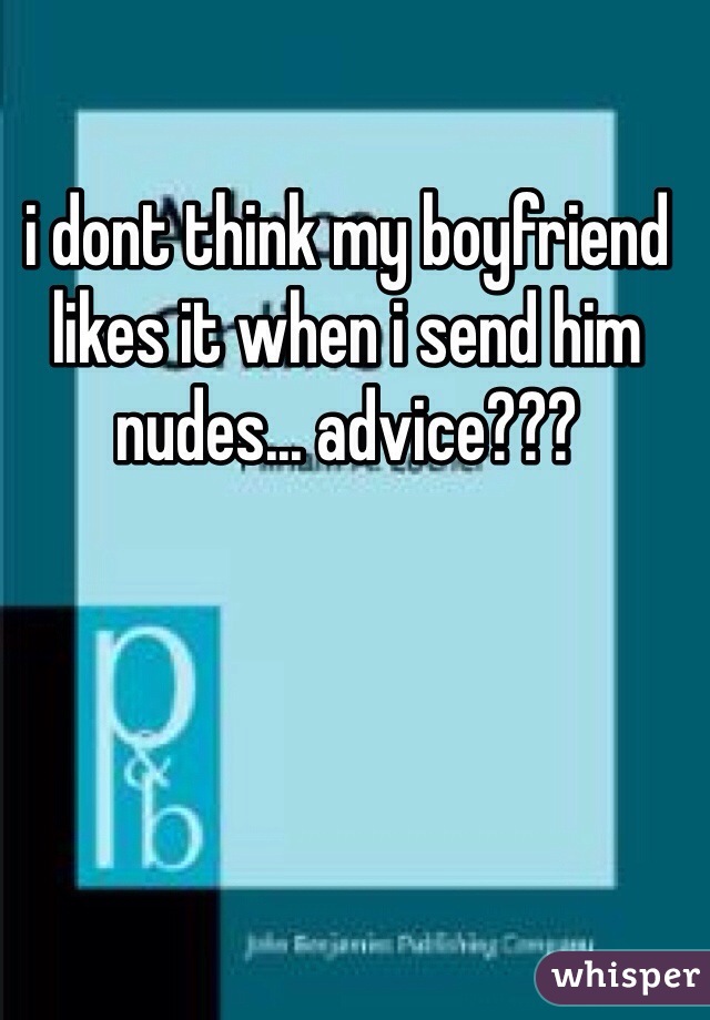 i dont think my boyfriend likes it when i send him nudes... advice???