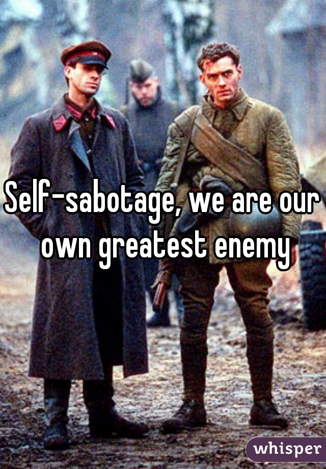 Self-sabotage, we are our own greatest enemy