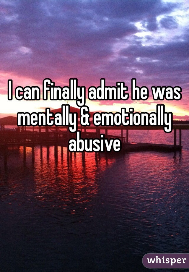 I can finally admit he was mentally & emotionally abusive 