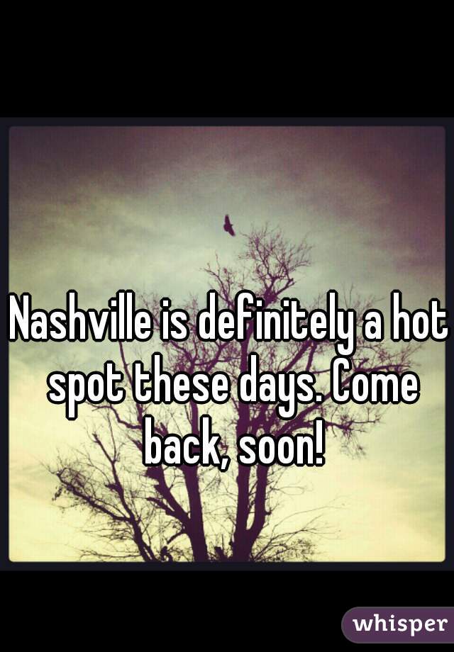 Nashville is definitely a hot spot these days. Come back, soon!
