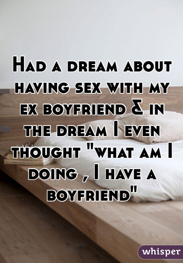 Had a dream about having sex with my ex boyfriend & in the dream I even thought "what am I doing , I have a boyfriend"