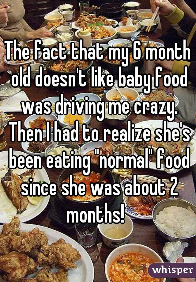 The fact that my 6 month old doesn't like baby food was driving me crazy. Then I had to realize she's been eating "normal" food since she was about 2 months!  