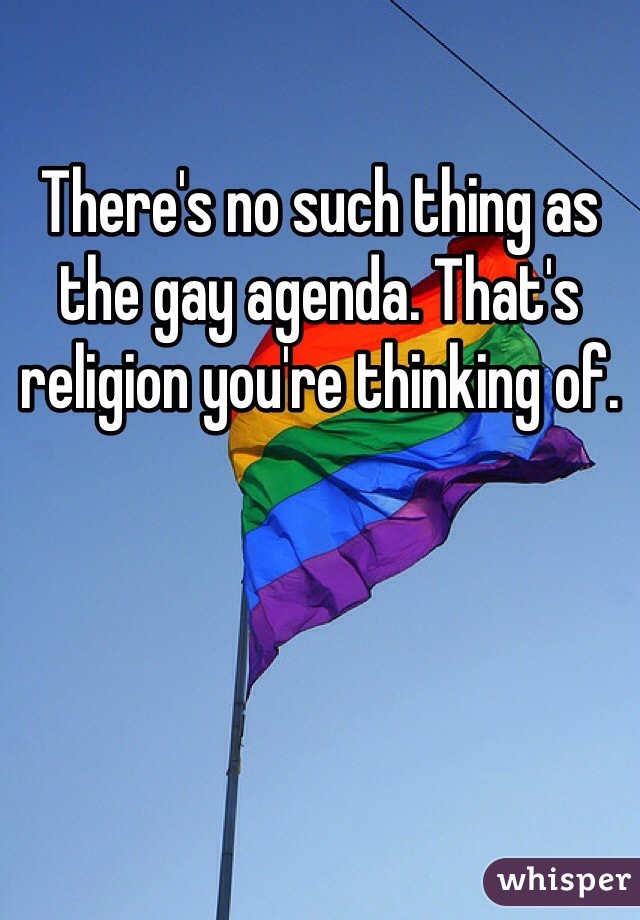 There's no such thing as the gay agenda. That's  religion you're thinking of. 