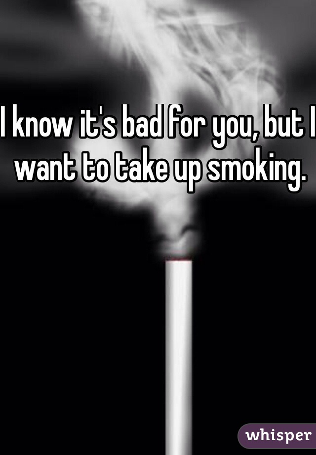 I know it's bad for you, but I want to take up smoking.