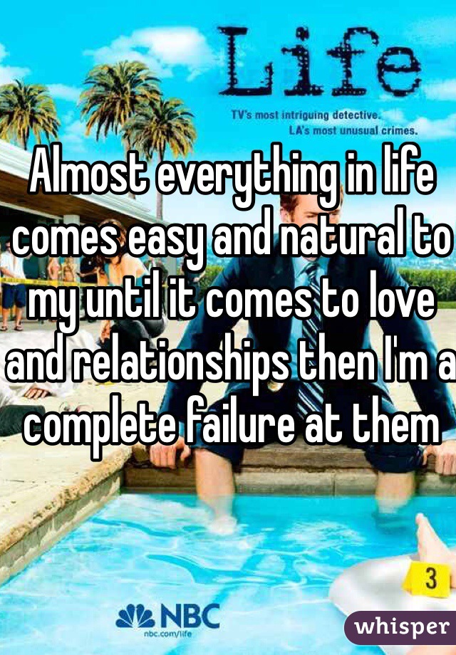 Almost everything in life comes easy and natural to my until it comes to love and relationships then I'm a complete failure at them