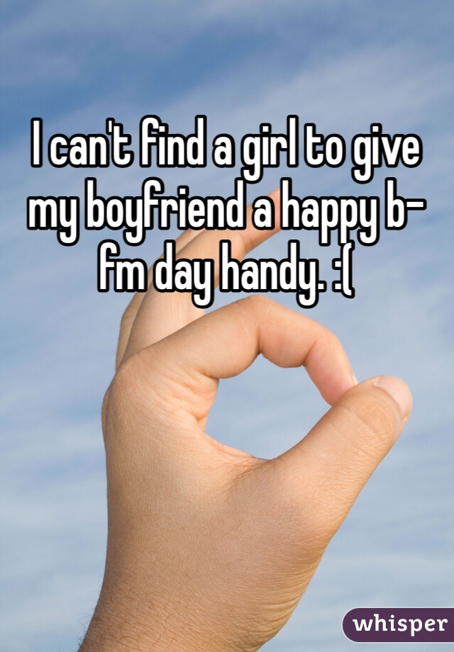 I can't find a girl to give my boyfriend a happy b-fm day handy. :(