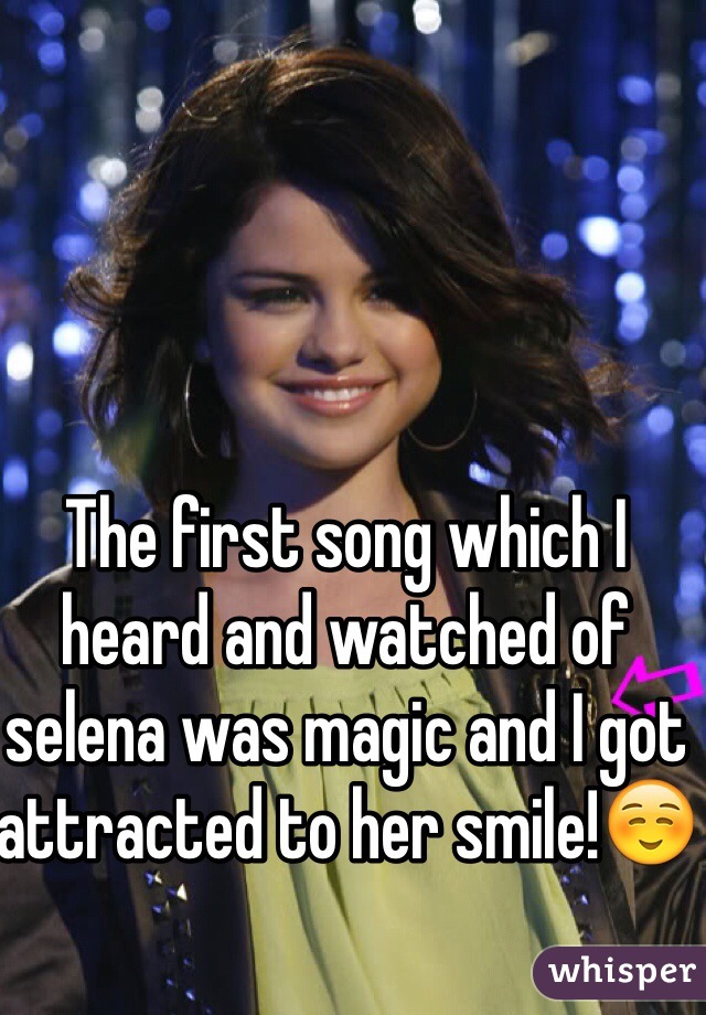 The first song which I heard and watched of selena was magic and I got attracted to her smile!☺️