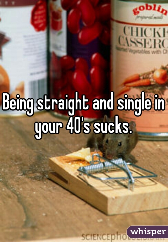 Being straight and single in your 40's sucks. 