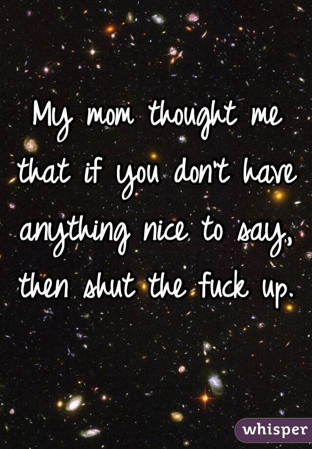My mom thought me that if you don't have anything nice to say, then shut the fuck up.
