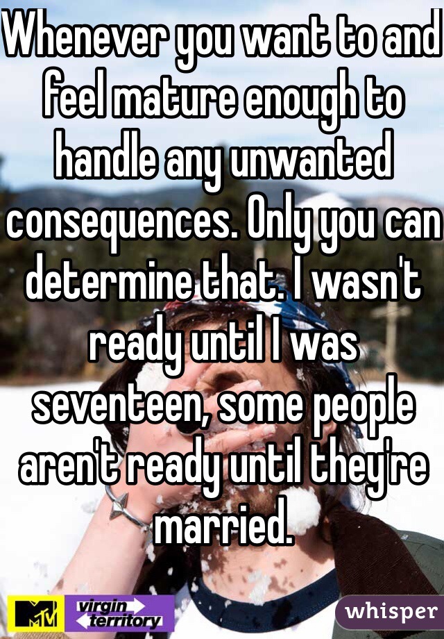 Whenever you want to and feel mature enough to handle any unwanted consequences. Only you can determine that. I wasn't ready until I was seventeen, some people aren't ready until they're married. 