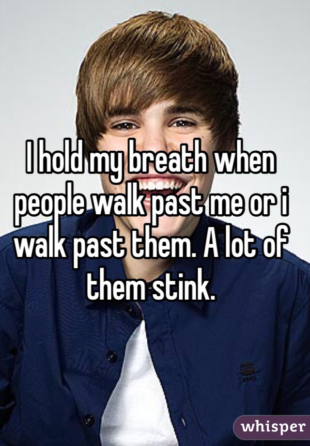 I hold my breath when people walk past me or i walk past them. A lot of them stink.