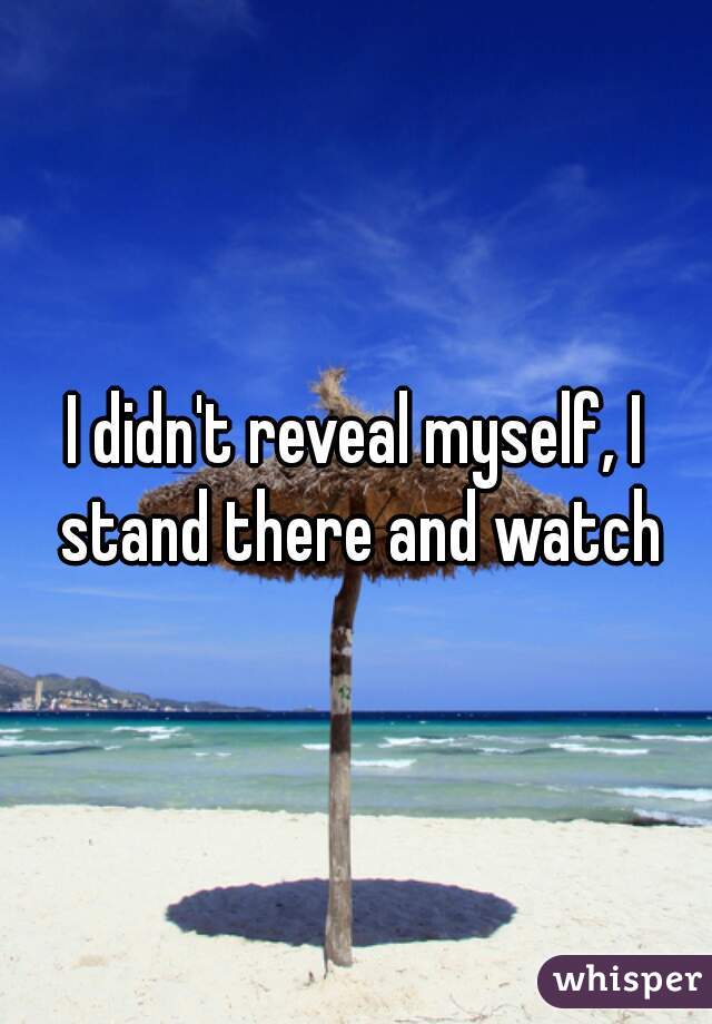 I didn't reveal myself, I stand there and watch