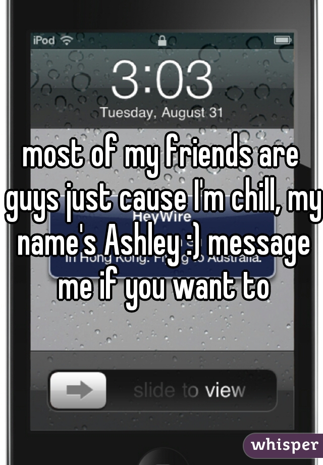 most of my friends are guys just cause I'm chill, my name's Ashley :) message me if you want to