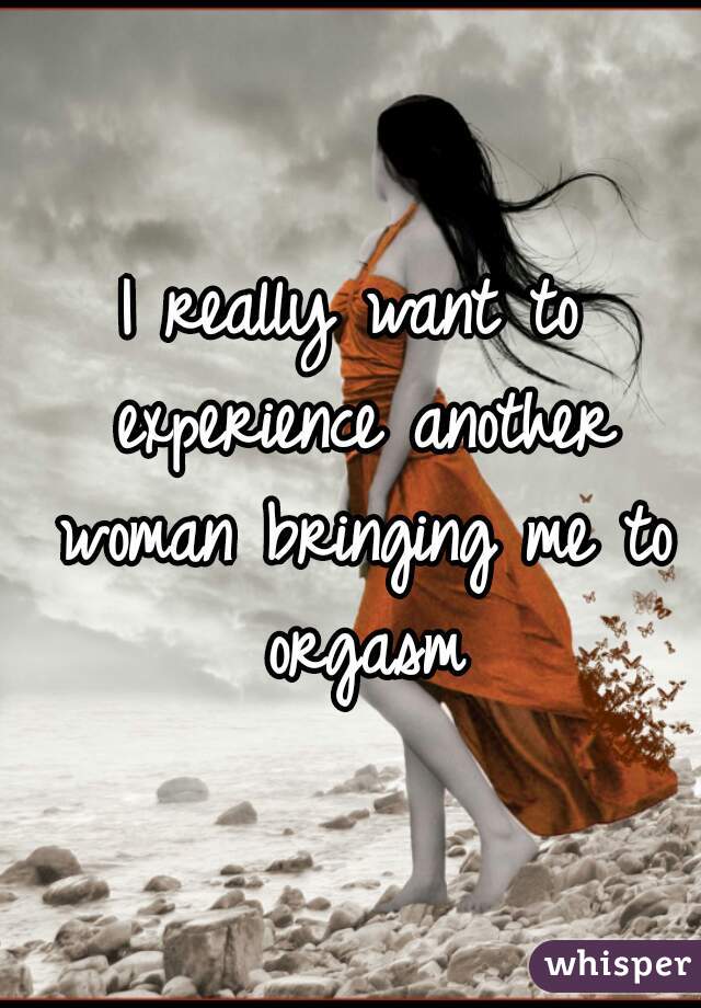 I really want to experience another woman bringing me to orgasm