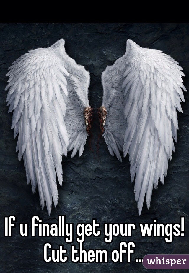 If u finally get your wings! 
Cut them off...