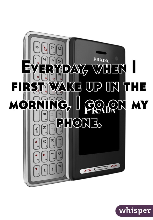 Everyday, when I first wake up in the morning, I go on my phone.