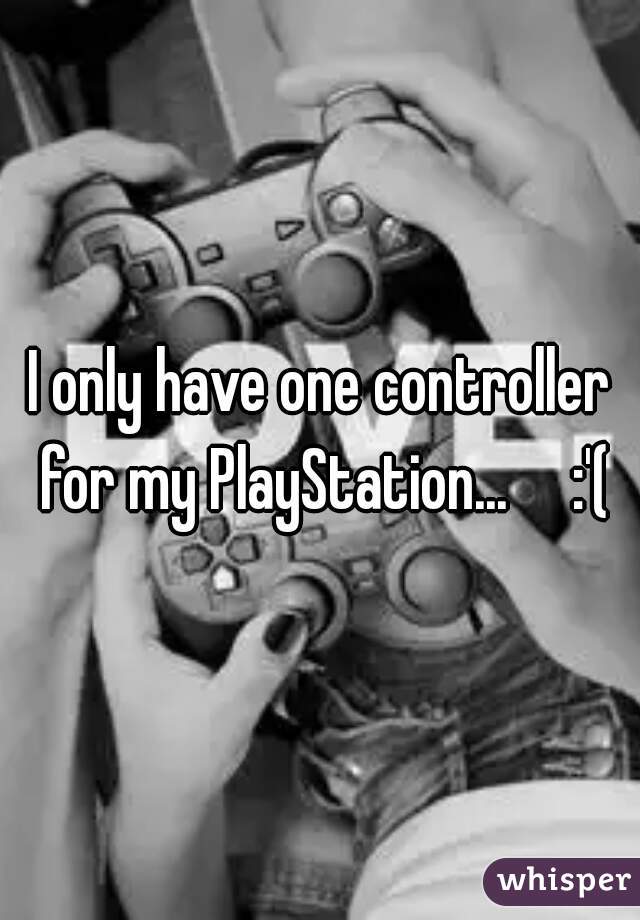 I only have one controller for my PlayStation...     :'(
 