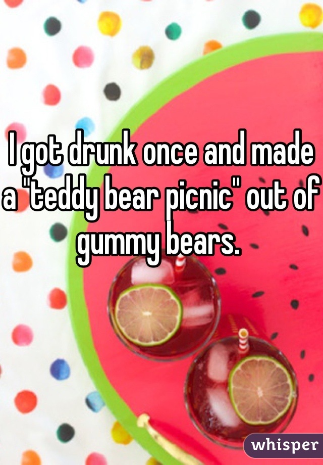 I got drunk once and made a "teddy bear picnic" out of gummy bears. 