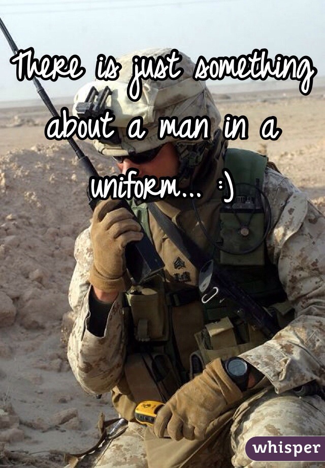 There is just something about a man in a uniform... :)
