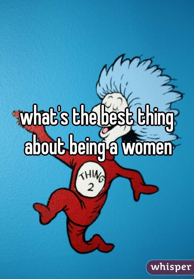 what's the best thing about being a women