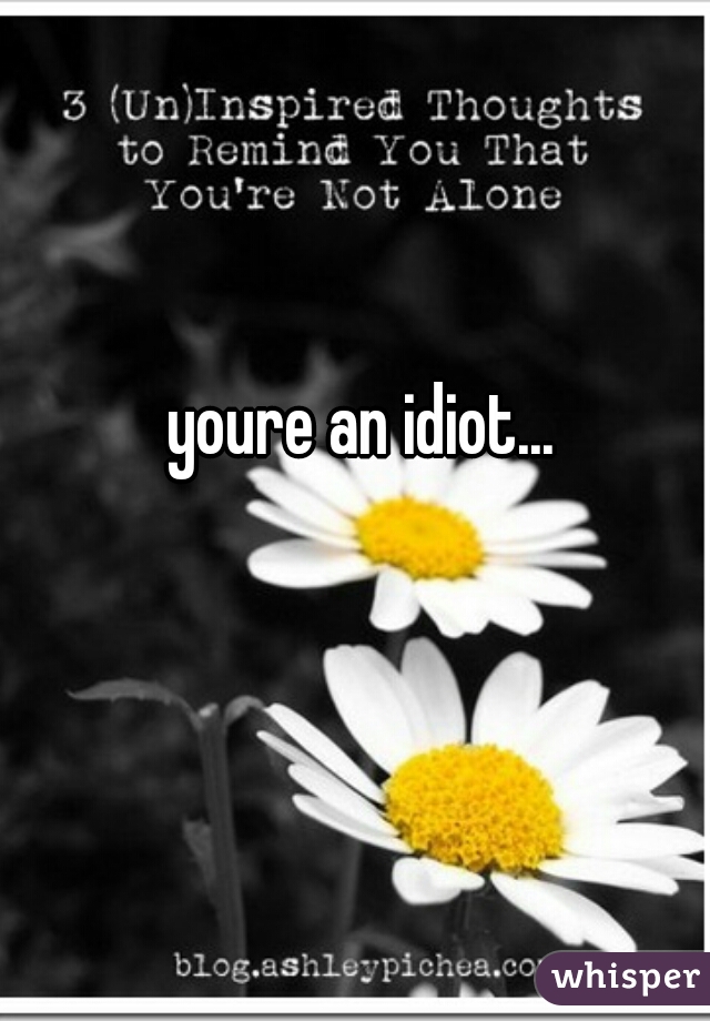 youre an idiot...