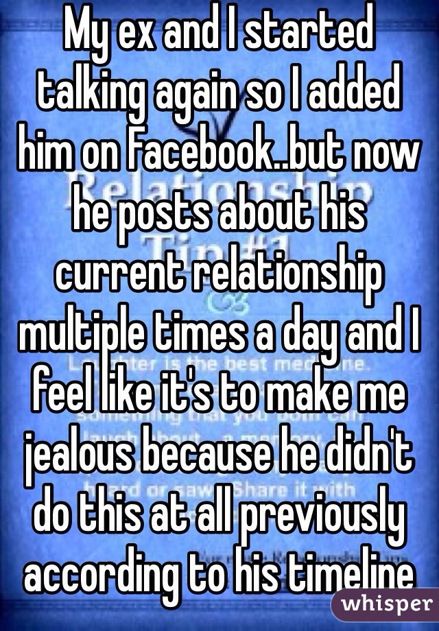 My ex and I started talking again so I added him on Facebook..but now he posts about his current relationship multiple times a day and I feel like it's to make me jealous because he didn't do this at all previously according to his timeline