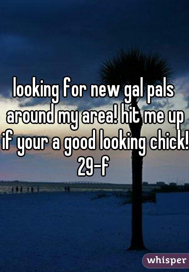 looking for new gal pals around my area! hit me up if your a good looking chick! 
29-f