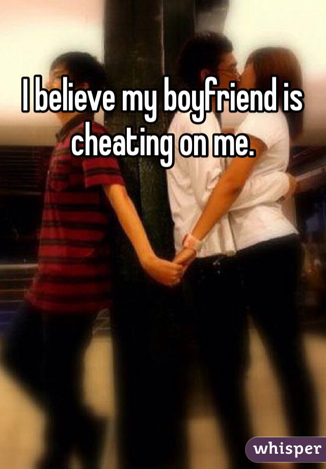 I believe my boyfriend is cheating on me.