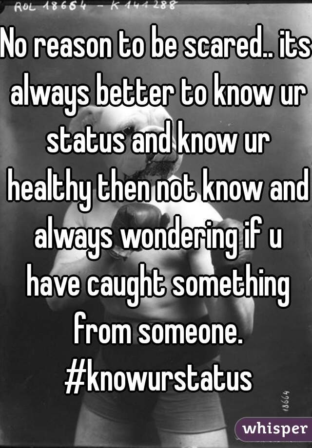 No reason to be scared.. its always better to know ur status and know ur healthy then not know and always wondering if u have caught something from someone. #knowurstatus