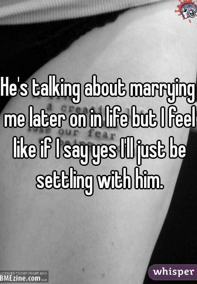 He's talking about marrying me later on in life but I feel like if I say yes I'll just be settling with him.