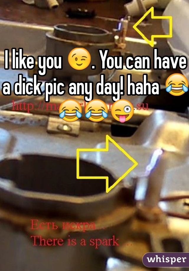 I like you 😉. You can have a dick pic any day! haha 😂😂😂😜
