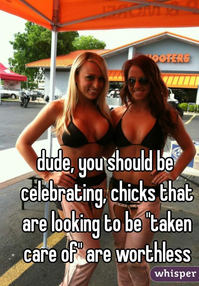 dude, you should be celebrating, chicks that are looking to be "taken care of" are worthless