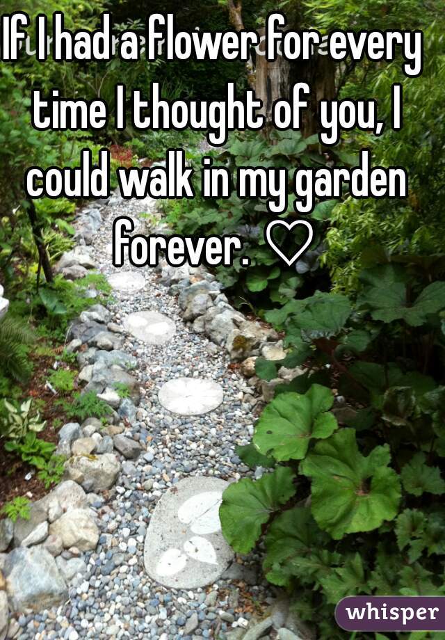 If I had a flower for every time I thought of you, I could walk in my garden forever. ♡