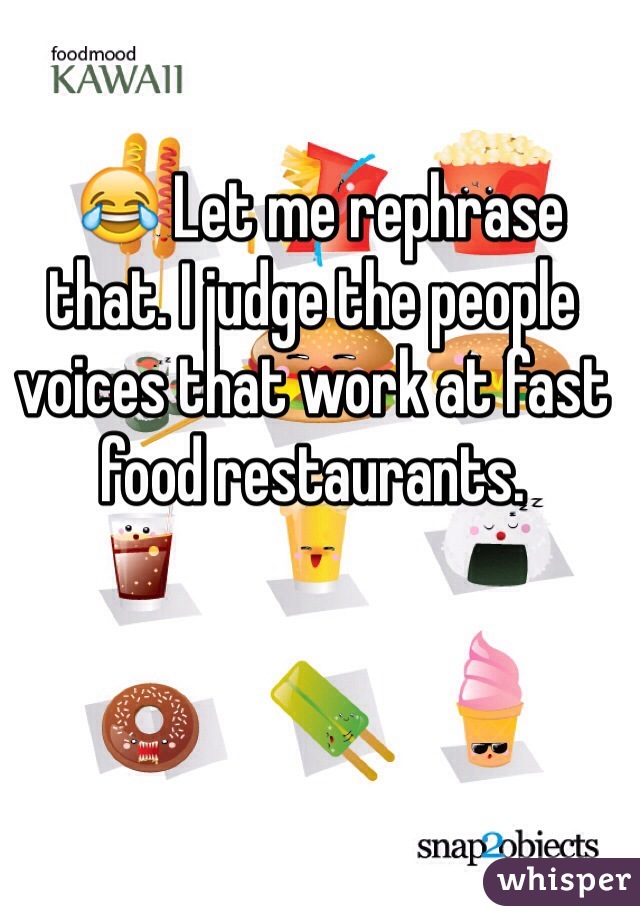  😂 Let me rephrase that. I judge the people voices that work at fast food restaurants.