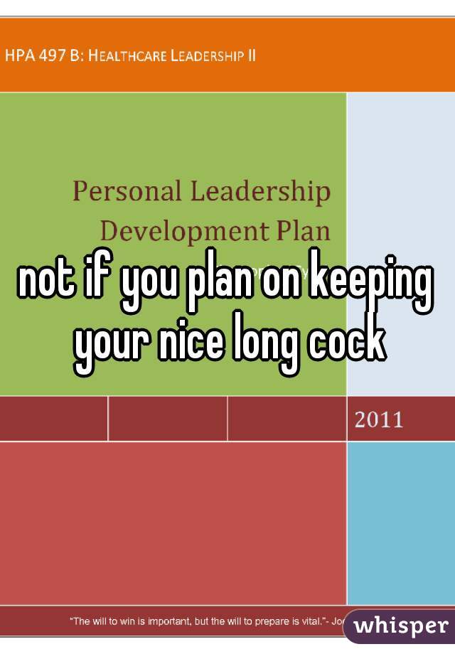 not if you plan on keeping your nice long cock