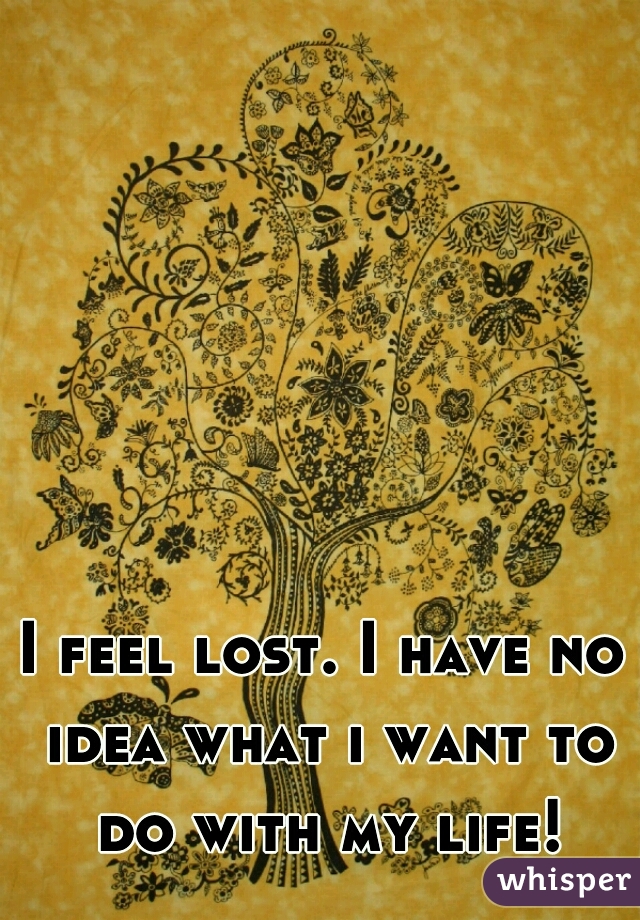 I feel lost. I have no idea what i want to do with my life!
