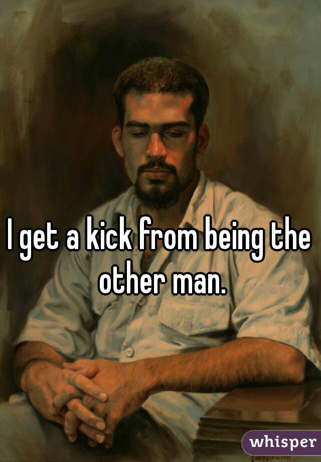 I get a kick from being the other man.