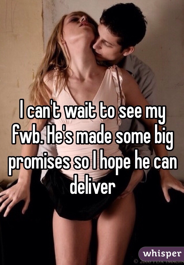 I can't wait to see my fwb. He's made some big promises so I hope he can deliver 