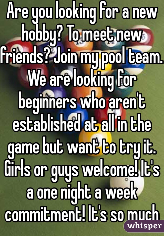 Are you looking for a new hobby? To meet new friends? Join my pool team. We are looking for beginners who aren't established at all in the game but want to try it. Girls or guys welcome! It's a one night a week commitment! It's so much fun!!!!