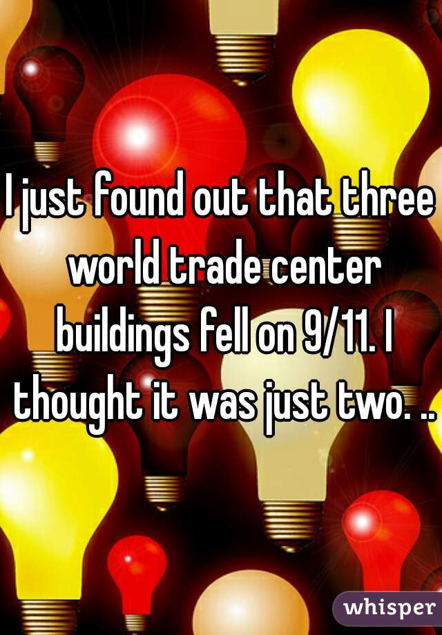 I just found out that three world trade center buildings fell on 9/11. I thought it was just two. ..