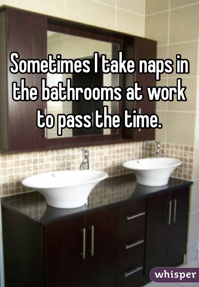 Sometimes I take naps in the bathrooms at work to pass the time.