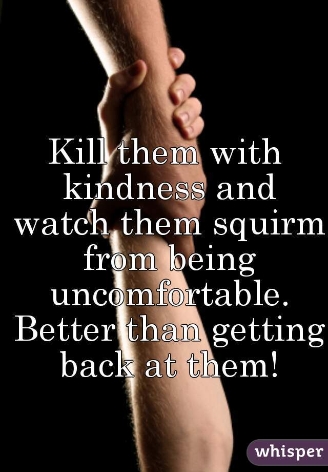 Kill them with kindness and watch them squirm from being uncomfortable. Better than getting back at them!