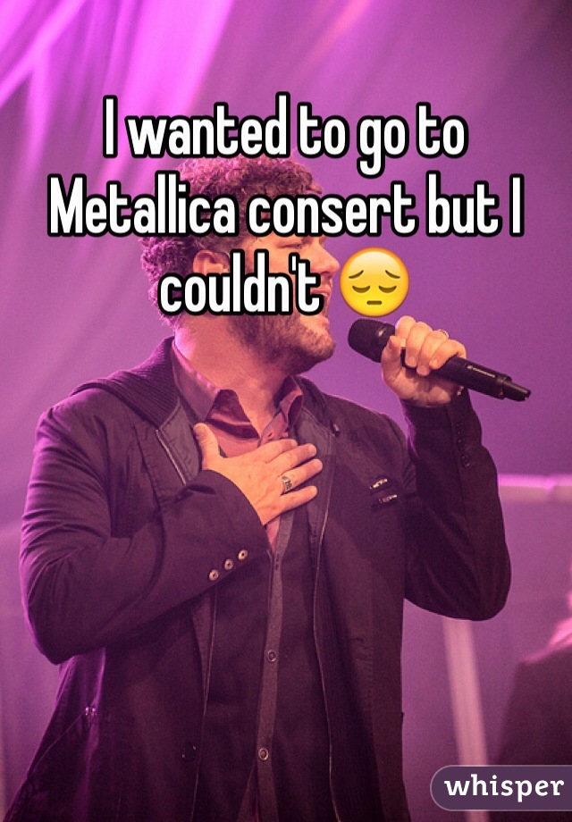 I wanted to go to Metallica consert but I couldn't 😔