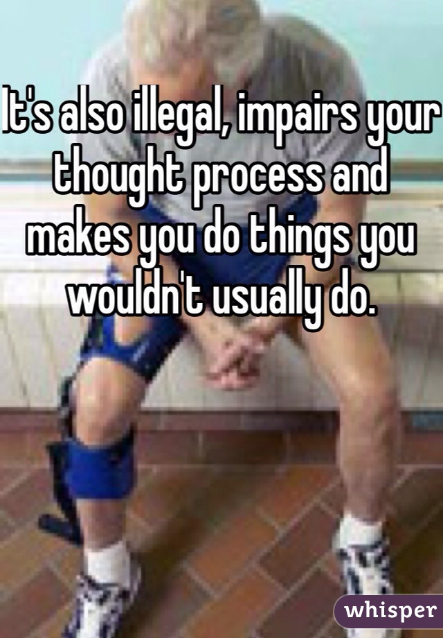 It's also illegal, impairs your thought process and makes you do things you wouldn't usually do. 
