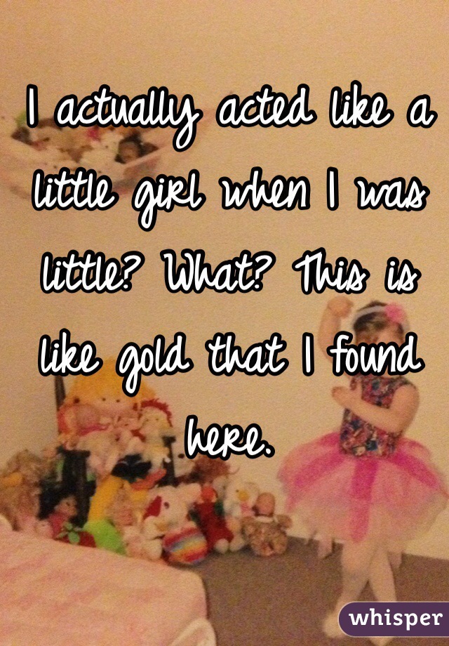 I actually acted like a little girl when I was little? What? This is like gold that I found here.