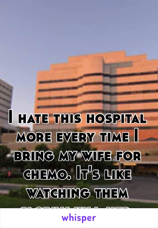 I hate this hospital more every time I bring my wife for chemo. It's like watching them slowly kill her.