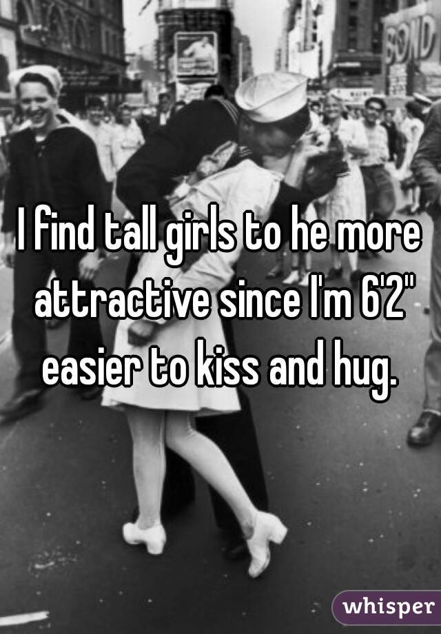 I find tall girls to he more attractive since I'm 6'2" easier to kiss and hug. 